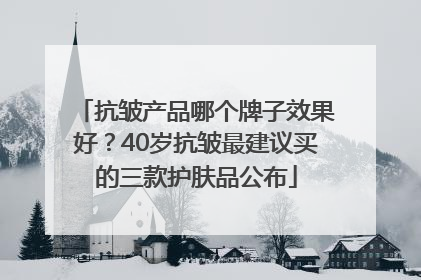 抗皱产品哪个牌子效果好？40岁抗皱最建议买的三款护肤品公布