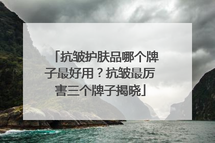 抗皱护肤品哪个牌子最好用？抗皱最厉害三个牌子揭晓