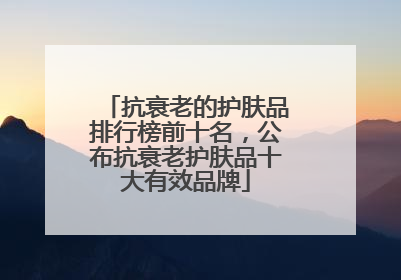 抗衰老的护肤品排行榜前十名，公布抗衰老护肤品十大有效品牌