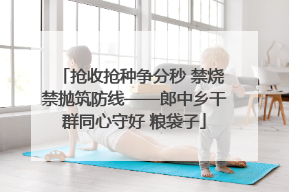 抢收抢种争分秒 禁烧禁抛筑防线——郎中乡干群同心守好 粮袋子