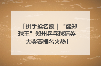 拼手抢名额｜“健郑球王”郑州乒乓球精英大奖赛报名火热