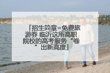 招生简章=免费旅游券 临沂这所高职院校的高考服务“卷”出新高度