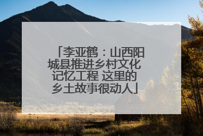 李亚鹤：山西阳城县推进乡村文化记忆工程 这里的乡土故事很动人