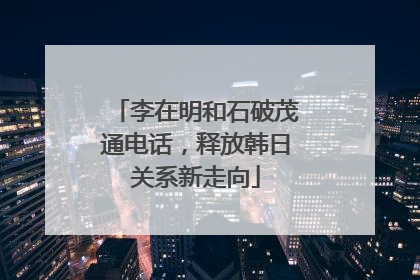 李在明和石破茂通电话，释放韩日关系新走向