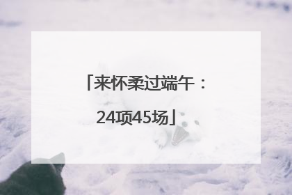 来怀柔过端午：24项45场