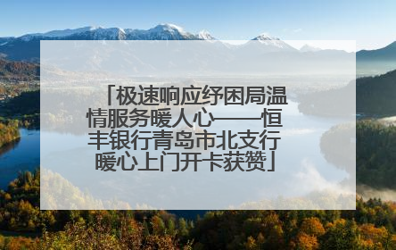 极速响应纾困局温情服务暖人心——恒丰银行青岛市北支行暖心上门开卡获赞