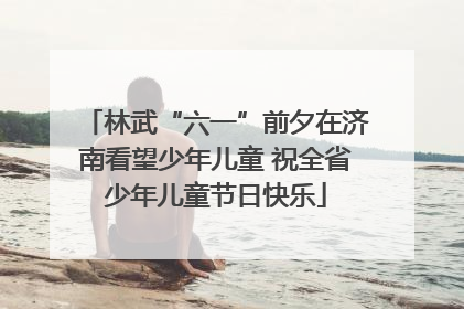 林武“六一”前夕在济南看望少年儿童 祝全省少年儿童节日快乐