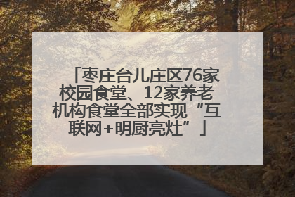 枣庄台儿庄区76家校园食堂、12家养老机构食堂全部实现“互联网+明厨亮灶”
