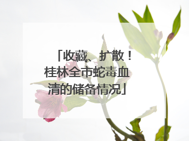 收藏、扩散！桂林全市蛇毒血清的储备情况