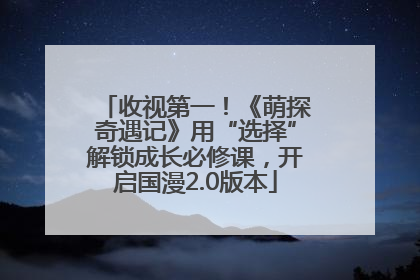 收视第一！《萌探奇遇记》用“选择”解锁成长必修课，开启国漫2.0版本