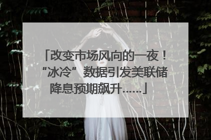 改变市场风向的一夜！“冰冷”数据引发美联储降息预期飙升……