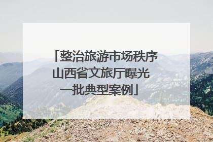 整治旅游市场秩序 山西省文旅厅曝光一批典型案例