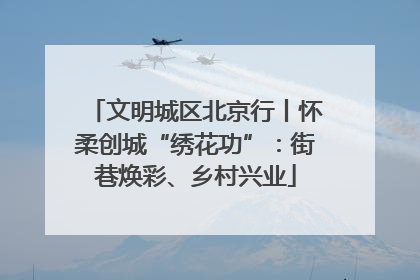 文明城区北京行丨怀柔创城“绣花功”：街巷焕彩、乡村兴业