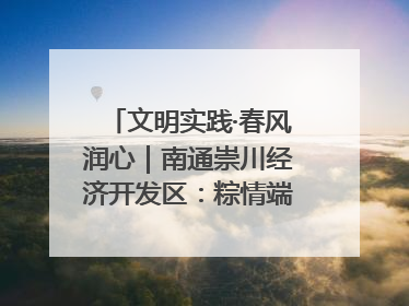 文明实践·春风润心｜南通崇川经济开发区：粽情端午，童趣传承