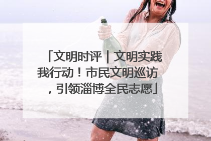 文明时评｜文明实践我行动！市民文明巡访，引领淄博全民志愿