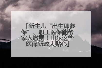 新生儿“出生即参保”、职工医保能帮家人缴费！山东这些医保新政太贴心