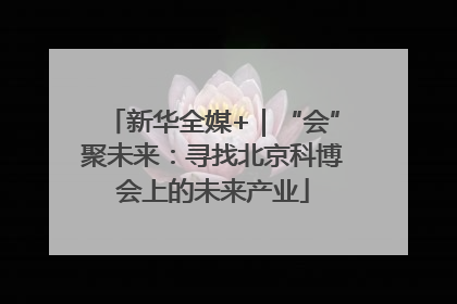 新华全媒+｜“会”聚未来：寻找北京科博会上的未来产业