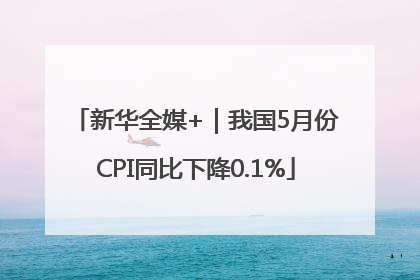 新华全媒+｜我国5月份CPI同比下降0.1%