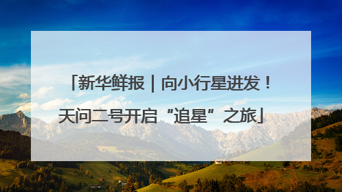 新华鲜报|向小行星进发!天问二号开启“追星”之旅