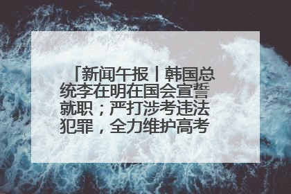 新闻午报丨韩国总统李在明在国会宣誓就职；严打涉考违法犯罪，全力维护高考安全公平考试环境