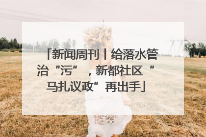 新闻周刊丨给落水管治“污”，新都社区“马扎议政”再出手