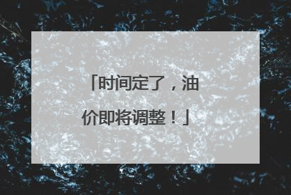 时间定了，油价即将调整！
