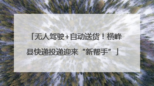 无人驾驶+自动送货！横峰县快递投递迎来“新帮手”