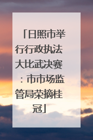 日照市举行行政执法大比武决赛：市市场监管局荣摘桂冠