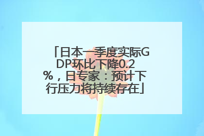 日本一季度实际GDP环比下降0.2%，日专家：预计下行压力将持续存在