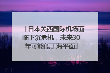 日本关西国际机场面临下沉危机，未来30年可能低于海平面