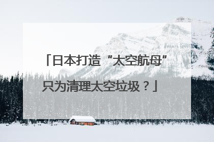 日本打造“太空航母”只为清理太空垃圾？