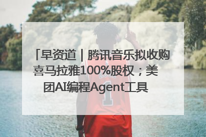 早资道｜腾讯音乐拟收购喜马拉雅100%股权；美团AI编程Agent工具NoCode上线
