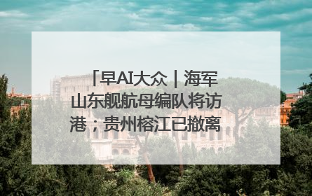 早AI大众｜海军山东舰航母编队将访港；贵州榕江已撤离转移群众超4万人