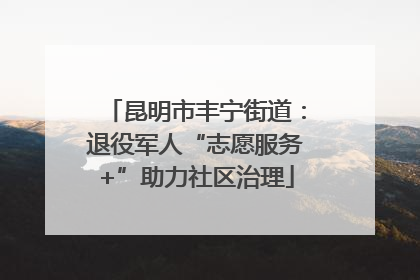 昆明市丰宁街道：退役军人“志愿服务+”助力社区治理