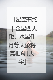 星空有约｜金星西大距、水星伴月等天象将亮相6月天宇