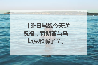 昨日骂战今天送祝福，特朗普与马斯克和解了？