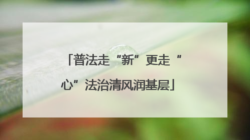 普法走“新”更走“心”法治清风润基层