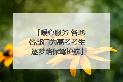 暖心服务 各地各部门为高考考生逐梦路保驾护航