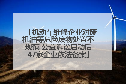 机动车维修企业对废机油等危险废物处置不规范 公益诉讼启动后47家企业依法备案