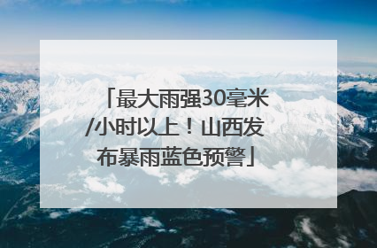最大雨强30毫米/小时以上！山西发布暴雨蓝色预警