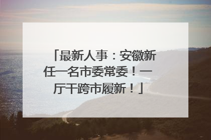 最新人事：安徽新任一名市委常委！一厅干跨市履新！