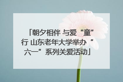 朝夕相伴 与爱“童”行 山东老年大学举办“六一”系列关爱活动