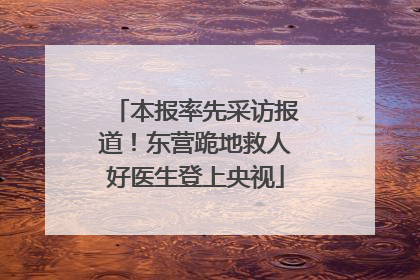 本报率先采访报道！东营跪地救人好医生登上央视