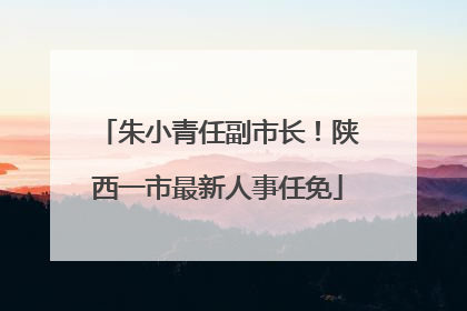 朱小青任副市长！陕西一市最新人事任免