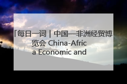 每日一词｜中国—非洲经贸博览会 China-Africa Economic and Trade Expo