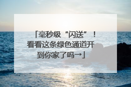 毫秒级“闪送”！看看这条绿色通道开到你家了吗→