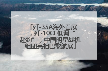 歼-35A海外首展，歼-10CE低调“赴约”，中国明星战机组团亮相巴黎航展