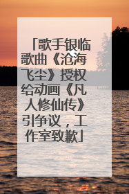歌手银临歌曲《沧海飞尘》授权给动画《凡人修仙传》引争议，工作室致歉