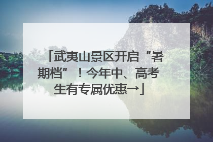 武夷山景区开启“暑期档”！今年中、高考生有专属优惠→