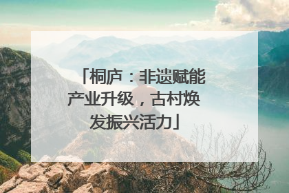 桐庐：非遗赋能产业升级，古村焕发振兴活力